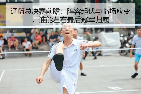 辽篮总决赛前瞻：阵容起伏与临场应变，谁能左右最后冠军归属