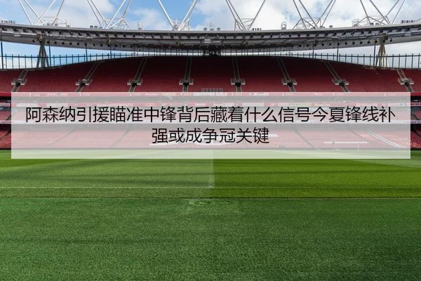 阿森纳引援瞄准中锋背后藏着什么信号今夏锋线补强或成争冠关键